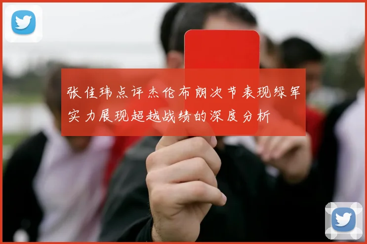 张佳玮点评杰伦布朗次节表现绿军实力展现超越战绩的深度分析