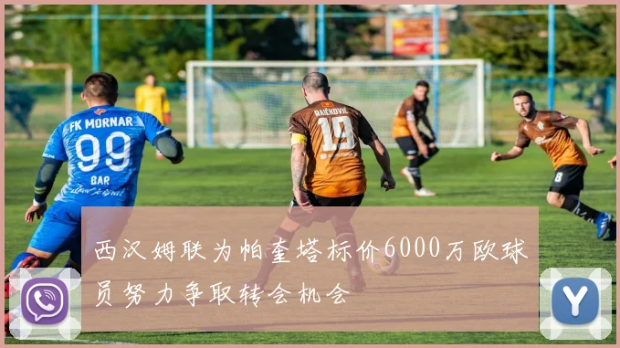西汉姆联为帕奎塔标价6000万欧球员努力争取转会机会