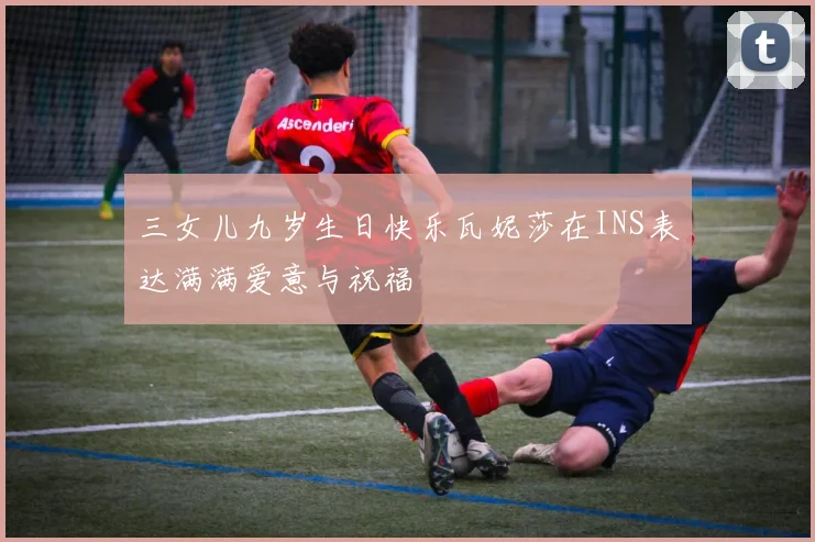 三女儿九岁生日快乐瓦妮莎在INS表达满满爱意与祝福