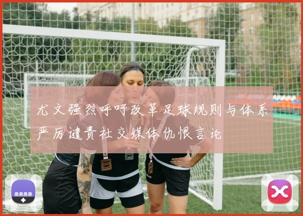 尤文强烈呼吁改革足球规则与体系严厉谴责社交媒体仇恨言论