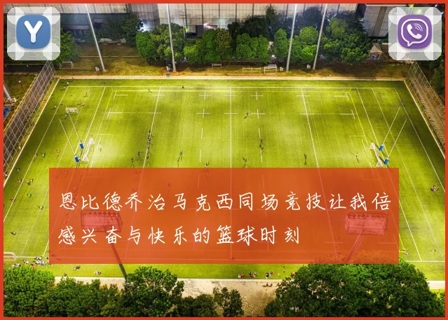 恩比德乔治马克西同场竞技让我倍感兴奋与快乐的篮球时刻