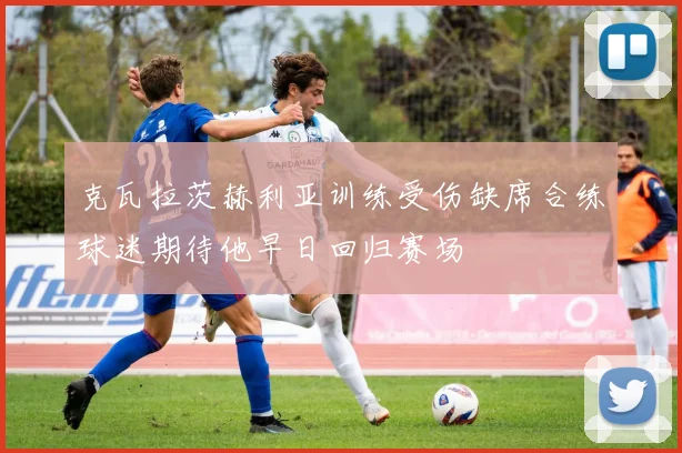 克瓦拉茨赫利亚训练受伤缺席合练球迷期待他早日回归赛场