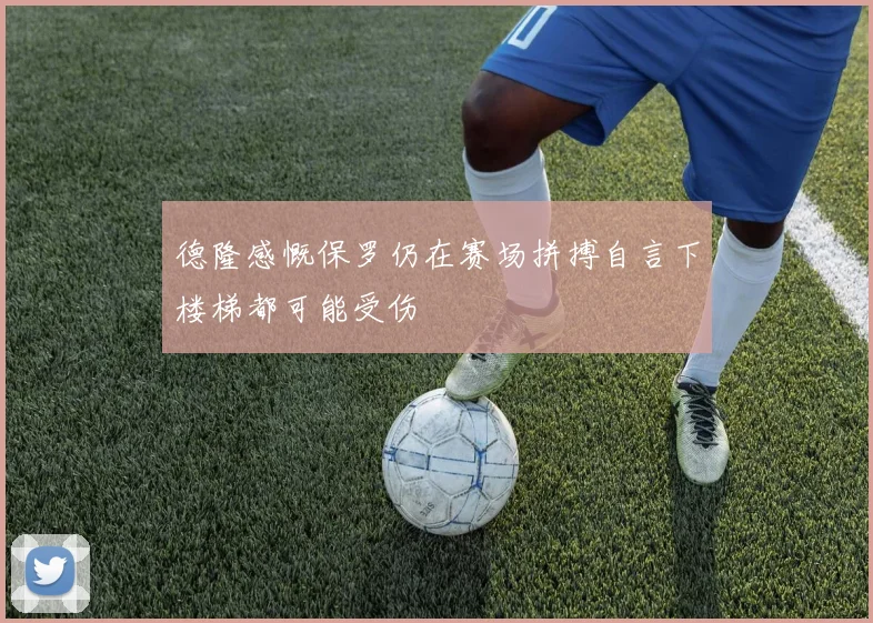 德隆感慨保罗仍在赛场拼搏自言下楼梯都可能受伤