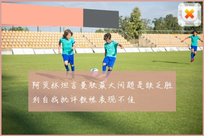 阿莫林坦言曼联最大问题是缺乏胜利自我批评教练表现不佳