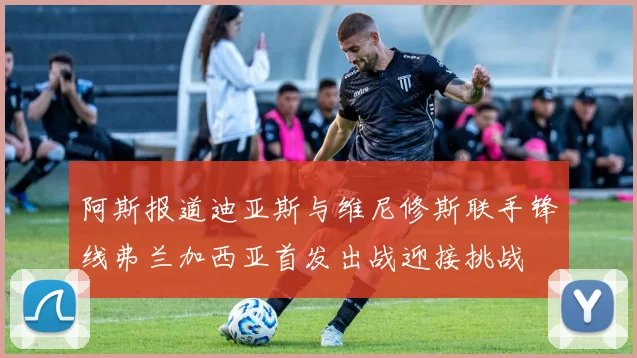 阿斯报道迪亚斯与维尼修斯联手锋线弗兰加西亚首发出战迎接挑战