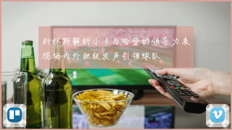 科林斯解析小卡与哈登的领导力表现场内外积极发声引领球队