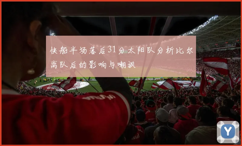 快船半场落后31分太阳队分析比尔离队后的影响与嘲讽