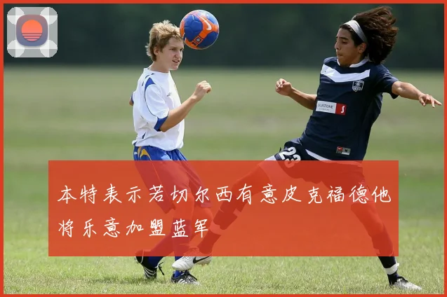 本特表示若切尔西有意皮克福德他将乐意加盟蓝军