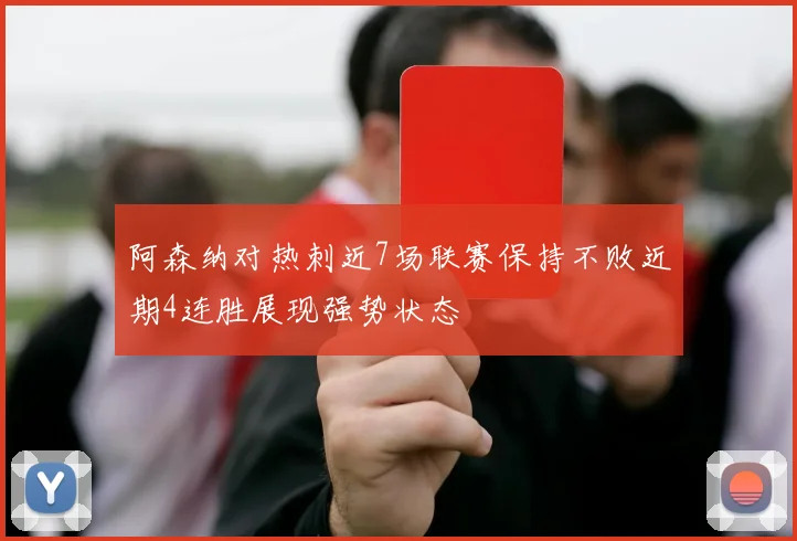 阿森纳对热刺近7场联赛保持不败近期4连胜展现强势状态