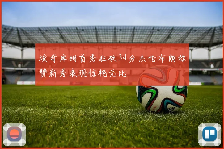 埃奇库姆首秀狂砍34分杰伦布朗称赞新秀表现惊艳无比