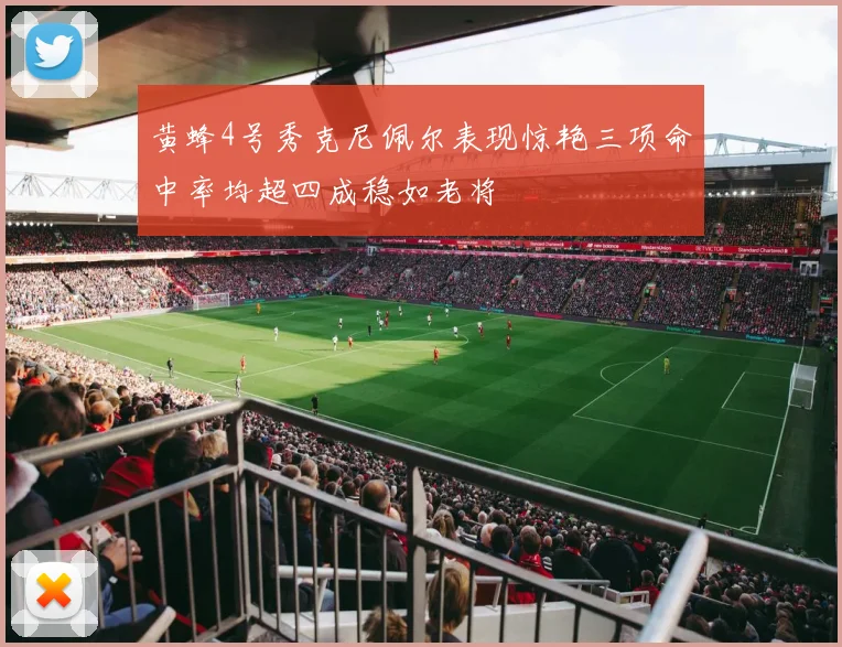 黄蜂4号秀克尼佩尔表现惊艳三项命中率均超四成稳如老将