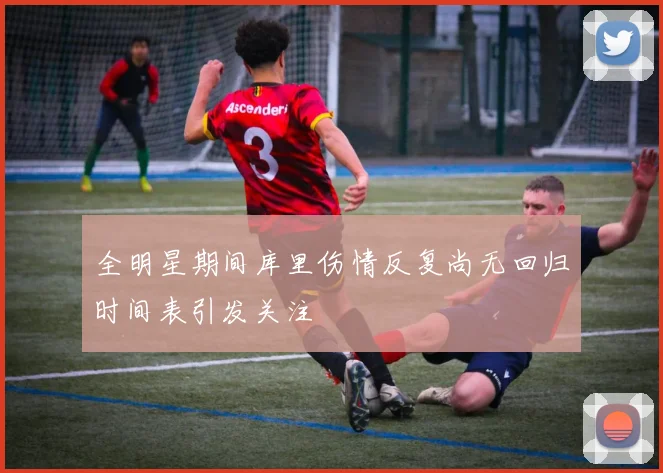 全明星期间库里伤情反复尚无回归时间表引发关注
