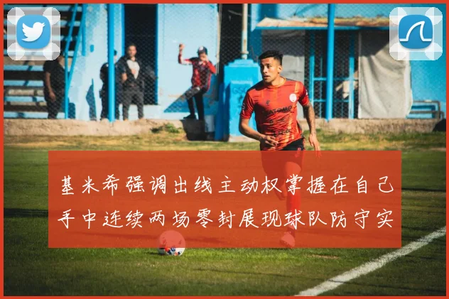 基米希强调出线主动权掌握在自己手中连续两场零封展现球队防守实力