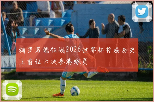 梅罗若能征战2026世界杯将成历史上首位六次参赛球员