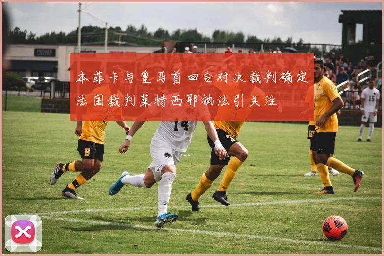 本菲卡与皇马首回合对决裁判确定法国裁判莱特西耶执法引关注