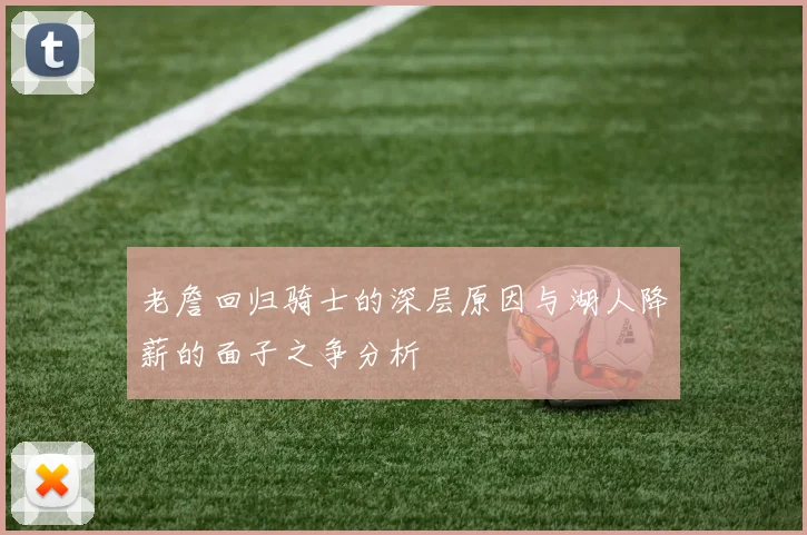 老詹回归骑士的深层原因与湖人降薪的面子之争分析