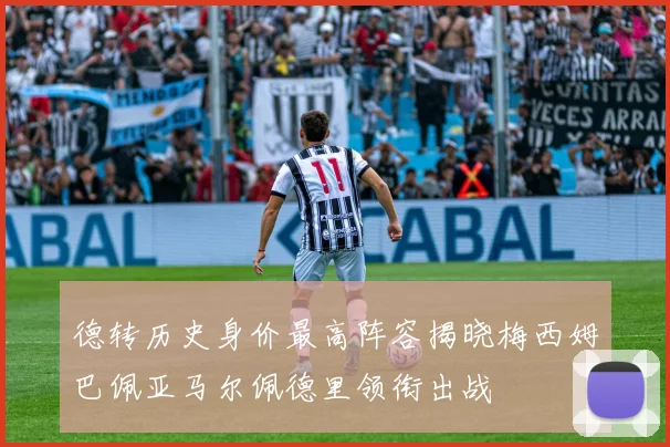 德转历史身价最高阵容揭晓梅西姆巴佩亚马尔佩德里领衔出战