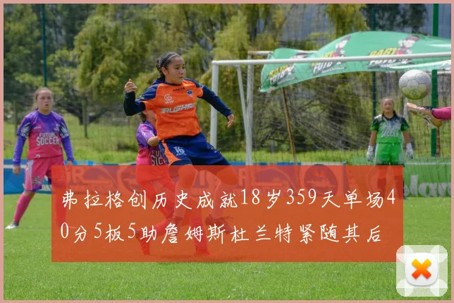 弗拉格创历史成就18岁359天单场40分5板5助詹姆斯杜兰特紧随其后