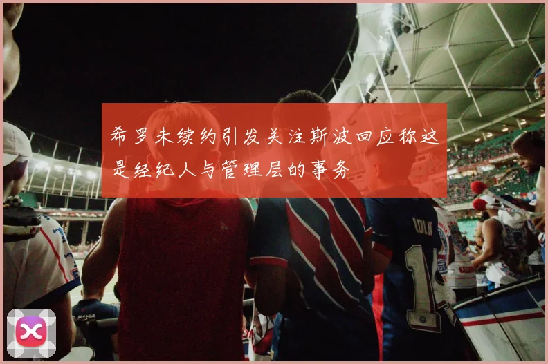 希罗未续约引发关注斯波回应称这是经纪人与管理层的事务