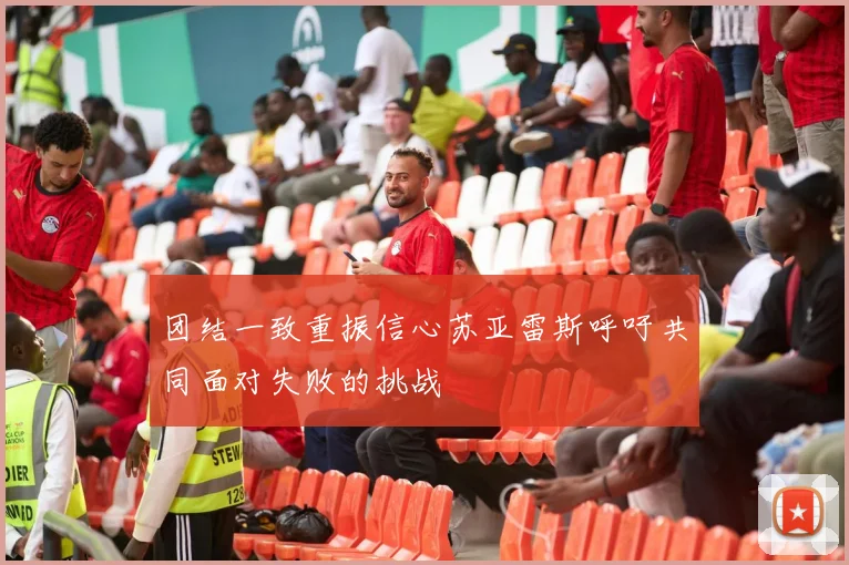 团结一致重振信心苏亚雷斯呼吁共同面对失败的挑战