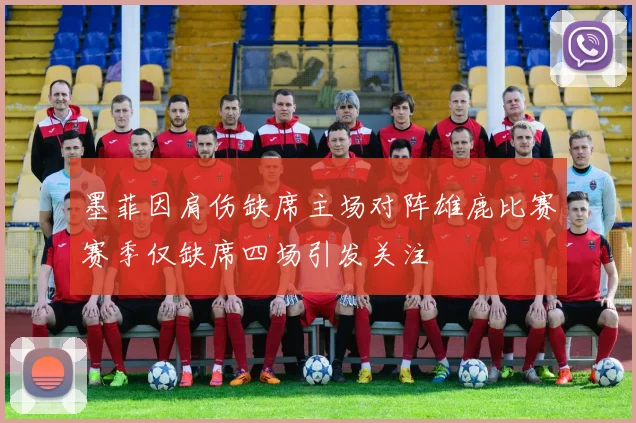 墨菲因肩伤缺席主场对阵雄鹿比赛赛季仅缺席四场引发关注