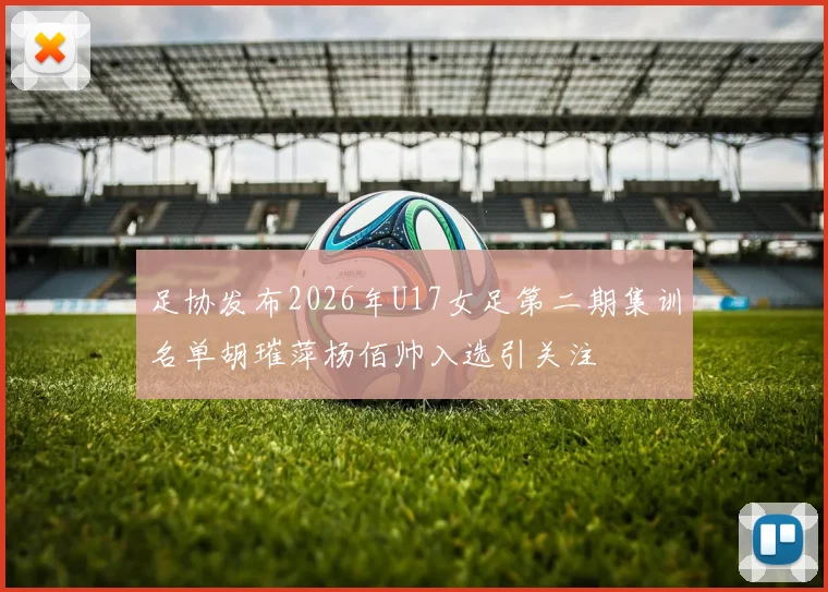 足协发布2026年U17女足第二期集训名单胡璀萍杨佰帅入选引关注
