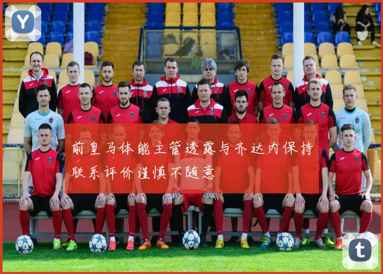 前皇马体能主管透露与齐达内保持联系评价谨慎不随意