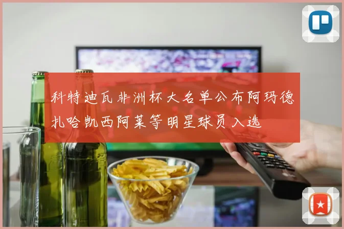 科特迪瓦非洲杯大名单公布阿玛德扎哈凯西阿莱等明星球员入选
