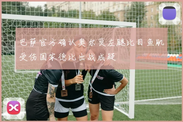 巴萨官方确认奥尔莫左腿比目鱼肌受伤国家德比出战成疑
