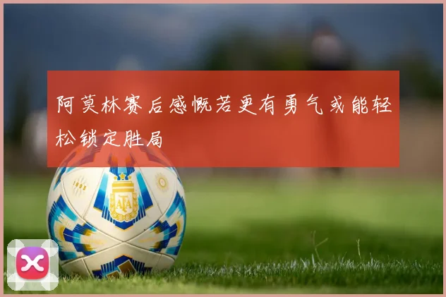 阿莫林赛后感慨若更有勇气或能轻松锁定胜局