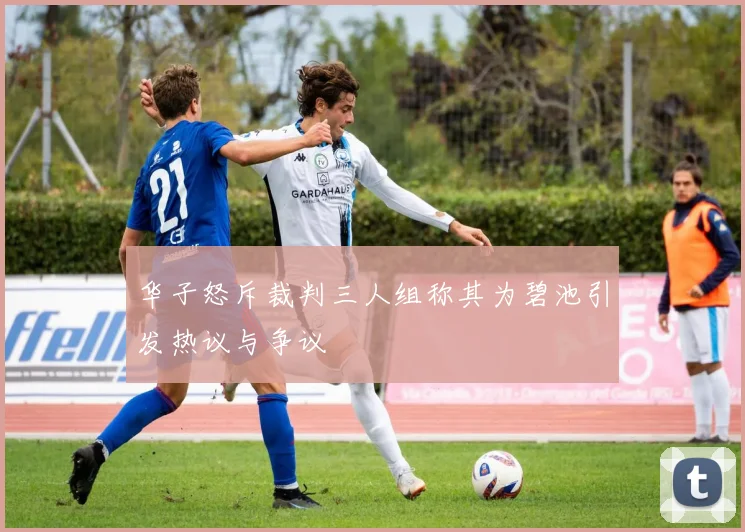 华子怒斥裁判三人组称其为碧池引发热议与争议