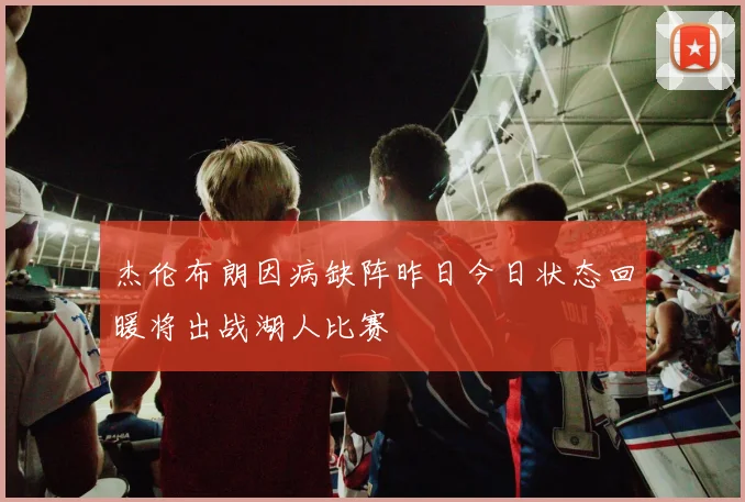 杰伦布朗因病缺阵昨日今日状态回暖将出战湖人比赛