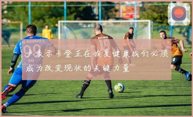 卢表示卡登正在恢复健康我们必须成为改变现状的关键力量