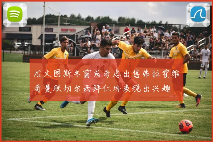 尤文图斯冬窗或考虑出售弗拉霍维奇曼联切尔西拜仁均表现出兴趣